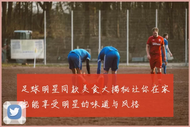 足球明星同款美食大揭秘让你在家也能享受明星的味道与风格