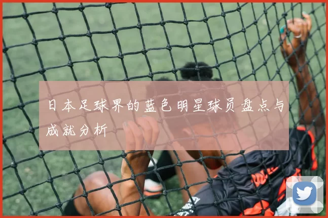 日本足球界的蓝色明星球员盘点与成就分析