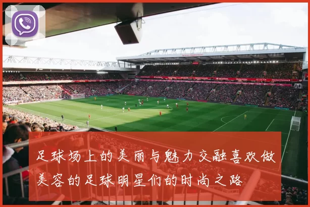 足球场上的美丽与魅力交融喜欢做美容的足球明星们的时尚之路