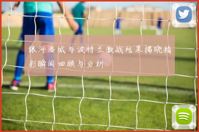 银河洛城与波特兰激战结果揭晓精彩瞬间回顾与分析