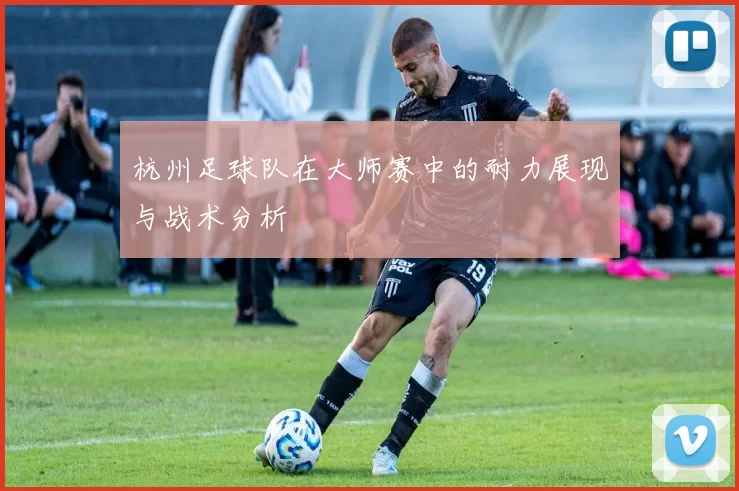 杭州足球队在大师赛中的耐力展现与战术分析