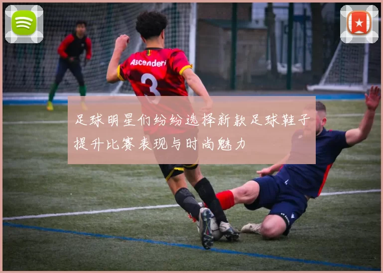 足球明星们纷纷选择新款足球鞋子提升比赛表现与时尚魅力
