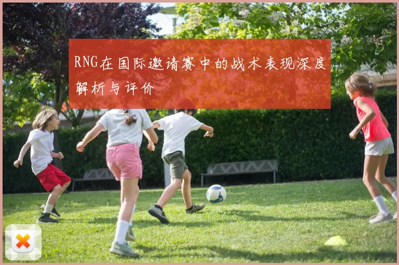 RNG在国际邀请赛中的战术表现深度解析与评价