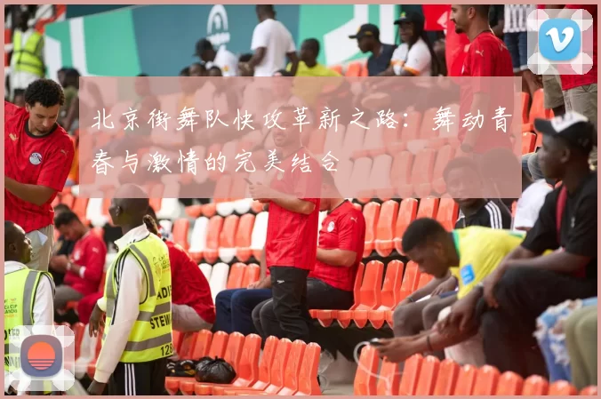 北京街舞队快攻革新之路：舞动青春与激情的完美结合