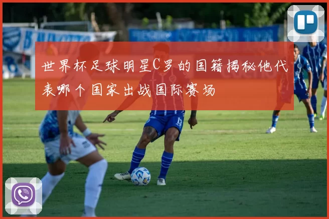 世界杯足球明星C罗的国籍揭秘他代表哪个国家出战国际赛场
