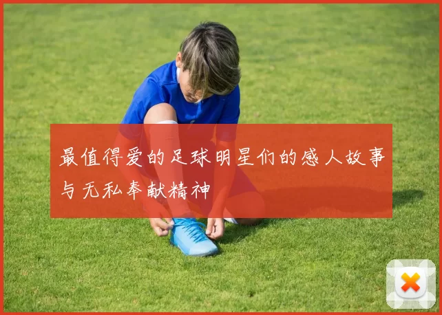最值得爱的足球明星们的感人故事与无私奉献精神