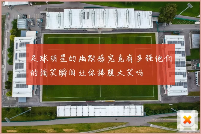 足球明星的幽默感究竟有多强他们的搞笑瞬间让你捧腹大笑吗