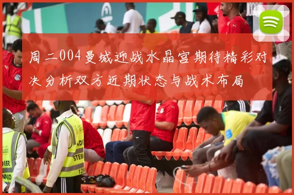 周二004曼城迎战水晶宫期待精彩对决分析双方近期状态与战术布局