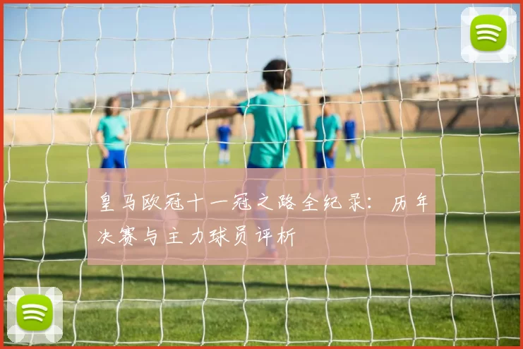 皇马欧冠十一冠之路全纪录：历年决赛与主力球员评析