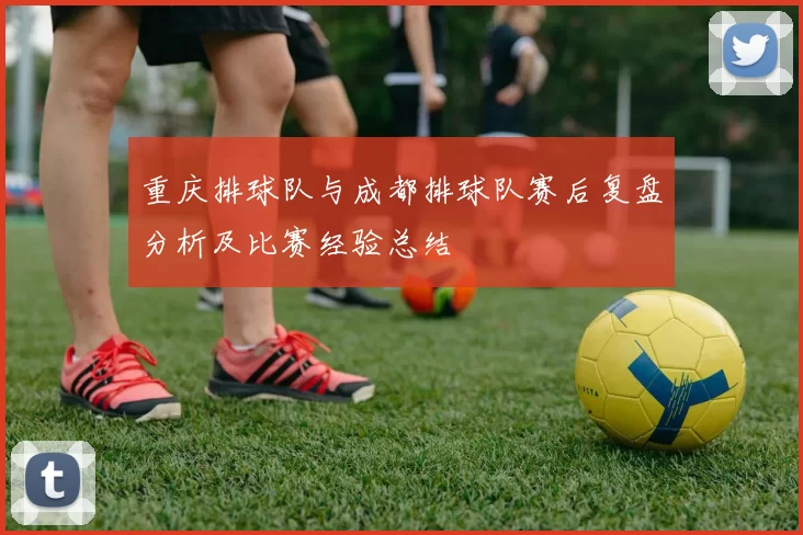 重庆排球队与成都排球队赛后复盘分析及比赛经验总结