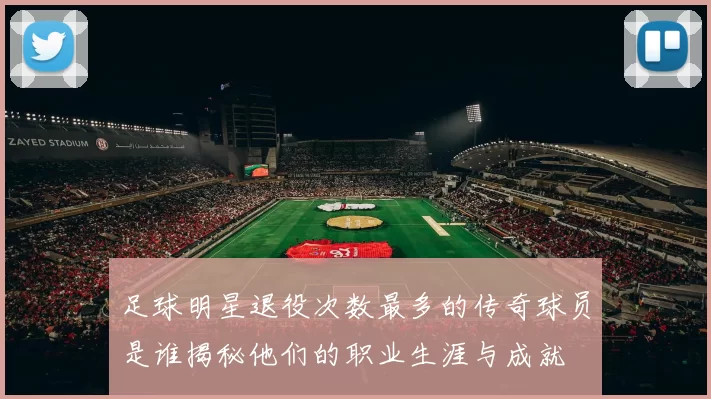 足球明星退役次数最多的传奇球员是谁揭秘他们的职业生涯与成就