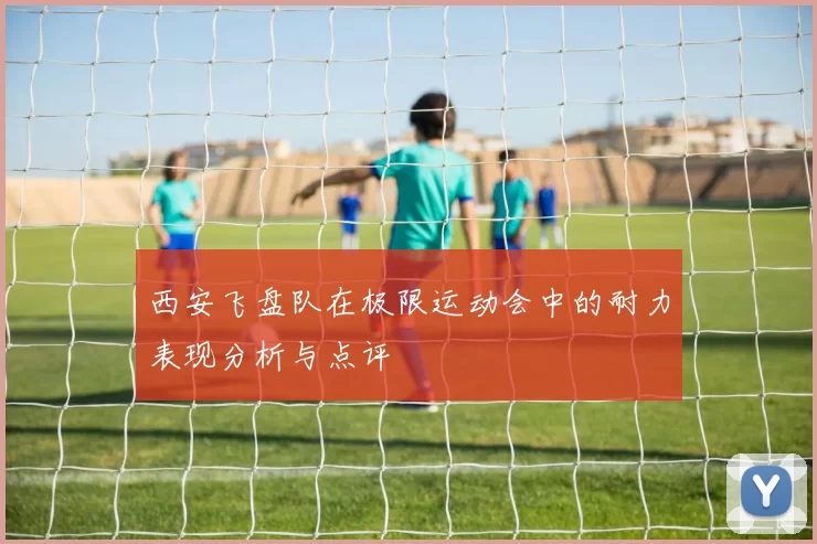 西安飞盘队在极限运动会中的耐力表现分析与点评