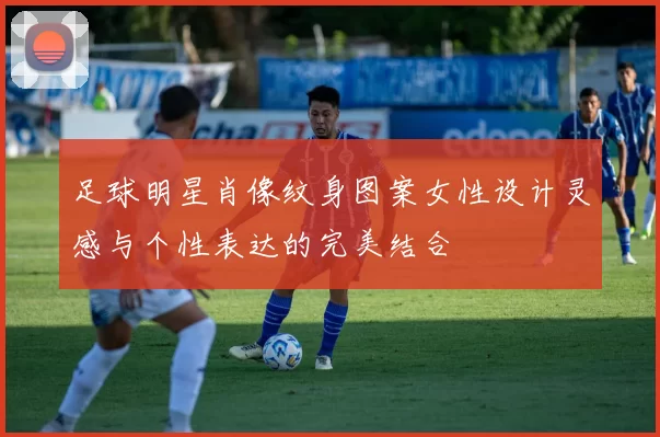 足球明星肖像纹身图案女性设计灵感与个性表达的完美结合