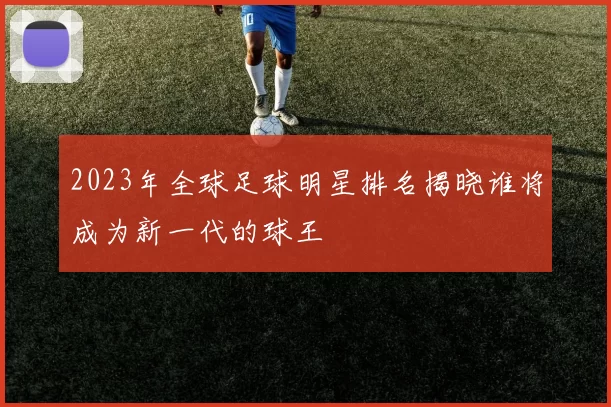 2023年全球足球明星排名揭晓谁将成为新一代的球王