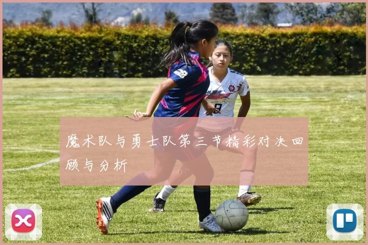 魔术队与勇士队第三节精彩对决回顾与分析