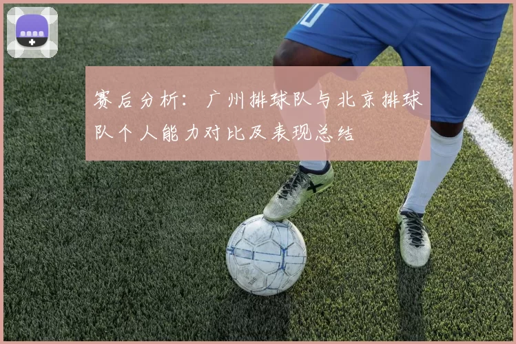 赛后分析：广州排球队与北京排球队个人能力对比及表现总结
