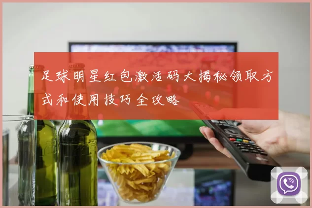 足球明星红包激活码大揭秘领取方式和使用技巧全攻略
