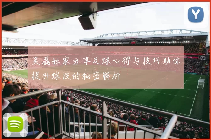 吴磊独家分享足球心得与技巧助你提升球技的秘密解析