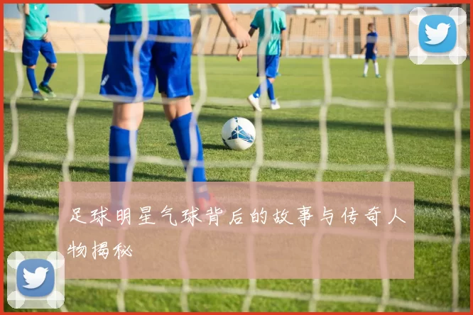 足球明星气球背后的故事与传奇人物揭秘