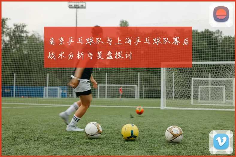 南京乒乓球队与上海乒乓球队赛后战术分析与复盘探讨