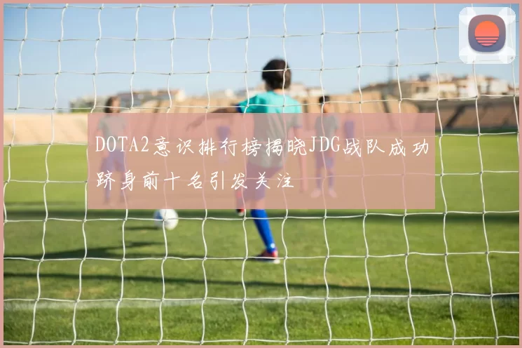 DOTA2意识排行榜揭晓JDG战队成功跻身前十名引发关注