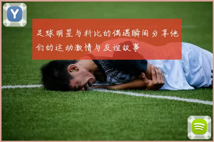 足球明星与科比的偶遇瞬间分享他们的运动激情与友谊故事
