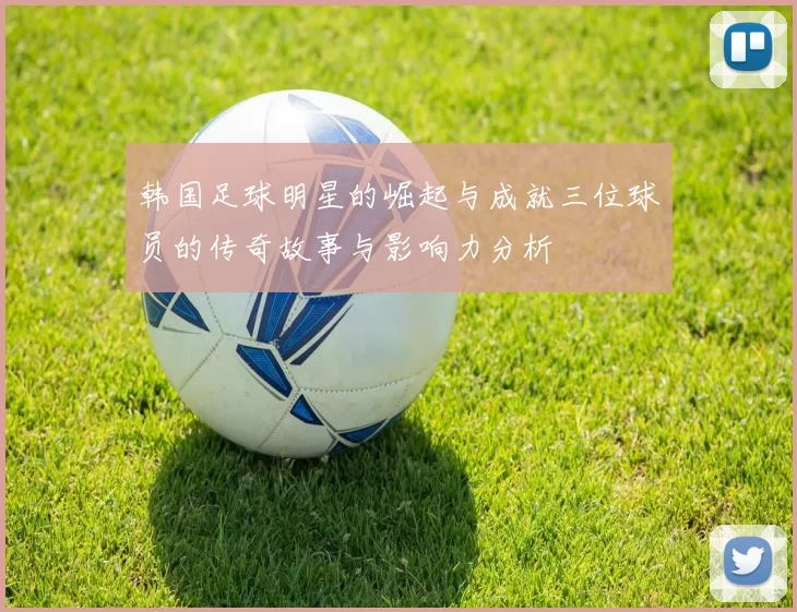 韩国足球明星的崛起与成就三位球员的传奇故事与影响力分析