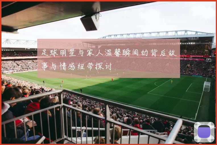 足球明星与家人温馨瞬间的背后故事与情感纽带探讨