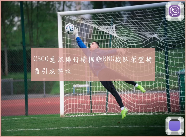 CSGO意识排行榜揭晓RNG战队荣登榜首引发热议