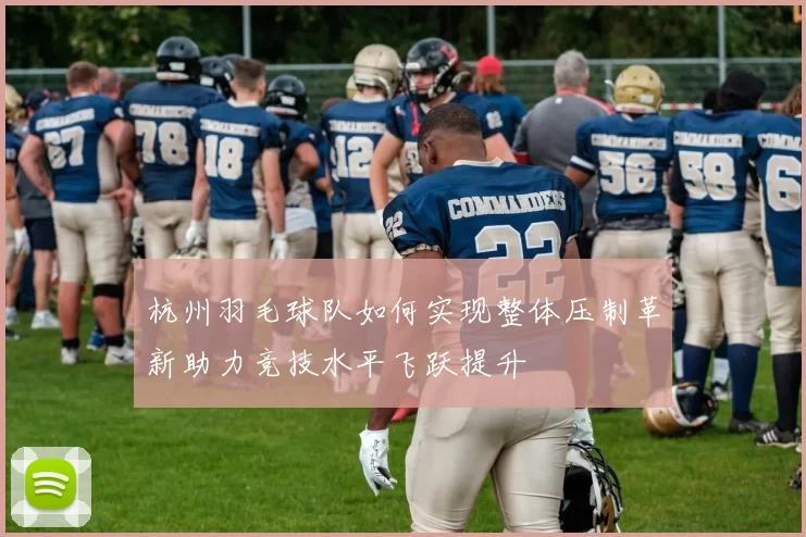 杭州羽毛球队如何实现整体压制革新助力竞技水平飞跃提升