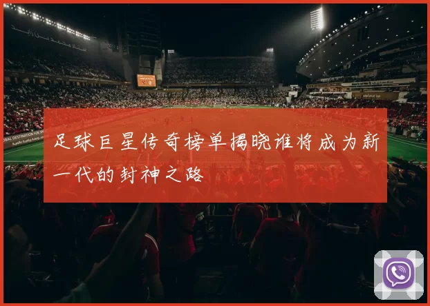 足球巨星传奇榜单揭晓谁将成为新一代的封神之路
