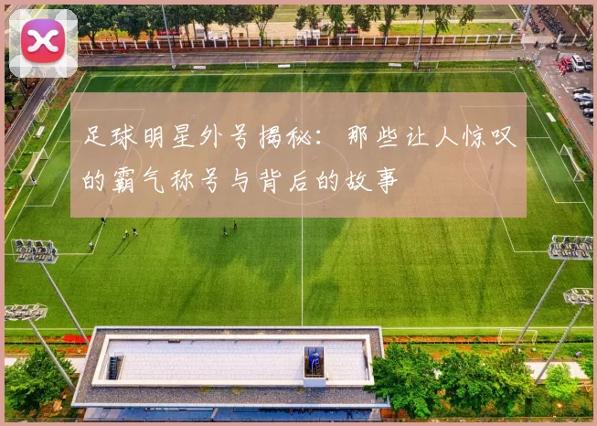 足球明星外号揭秘：那些让人惊叹的霸气称号与背后的故事