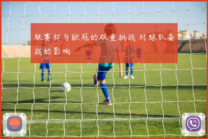 联赛杯与欧冠的双重挑战 对球队备战的影响