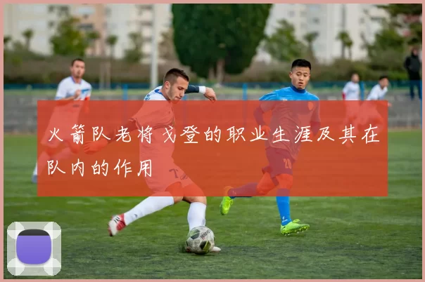 火箭队老将戈登的职业生涯及其在队内的作用