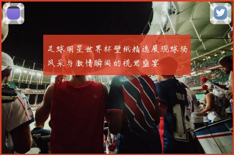 足球明星世界杯壁纸精选展现球场风采与激情瞬间的视觉盛宴