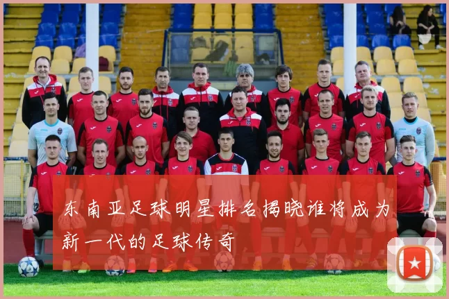 东南亚足球明星排名揭晓谁将成为新一代的足球传奇