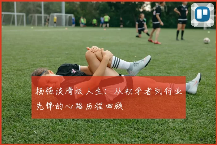 杨强谈滑板人生：从初学者到行业先锋的心路历程回顾
