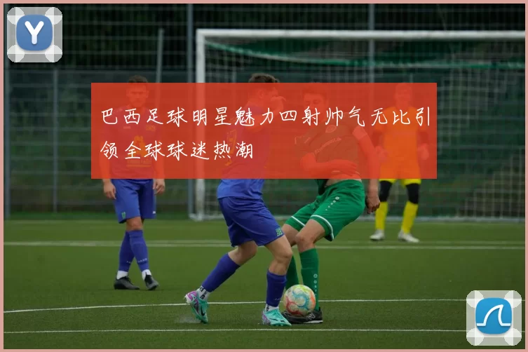 巴西足球明星魅力四射帅气无比引领全球球迷热潮