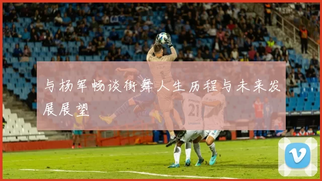 与杨军畅谈街舞人生历程与未来发展展望