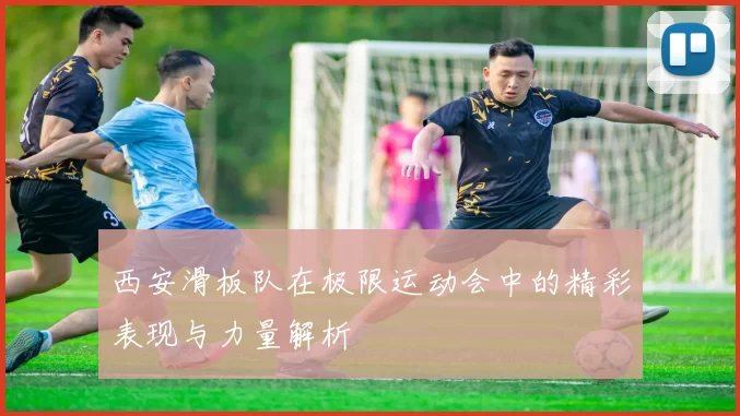 西安滑板队在极限运动会中的精彩表现与力量解析