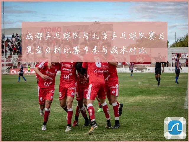 成都乒乓球队与北京乒乓球队赛后复盘分析比赛节奏与战术对比