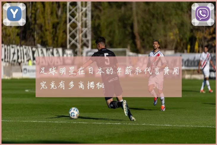 足球明星在日本的年薪和代言费用究竟有多高揭秘