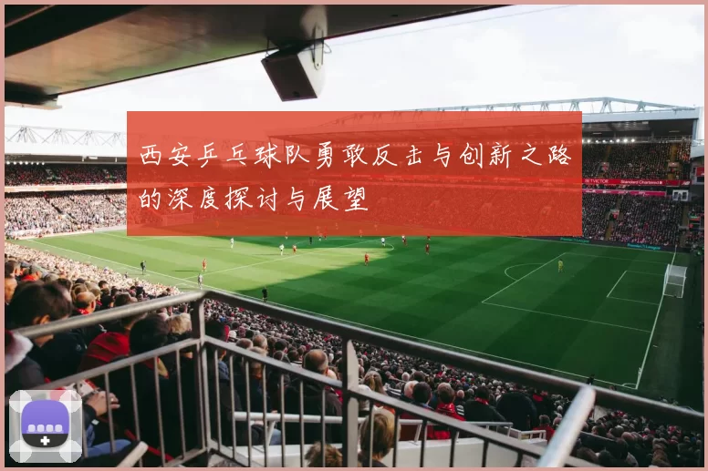 西安乒乓球队勇敢反击与创新之路的深度探讨与展望