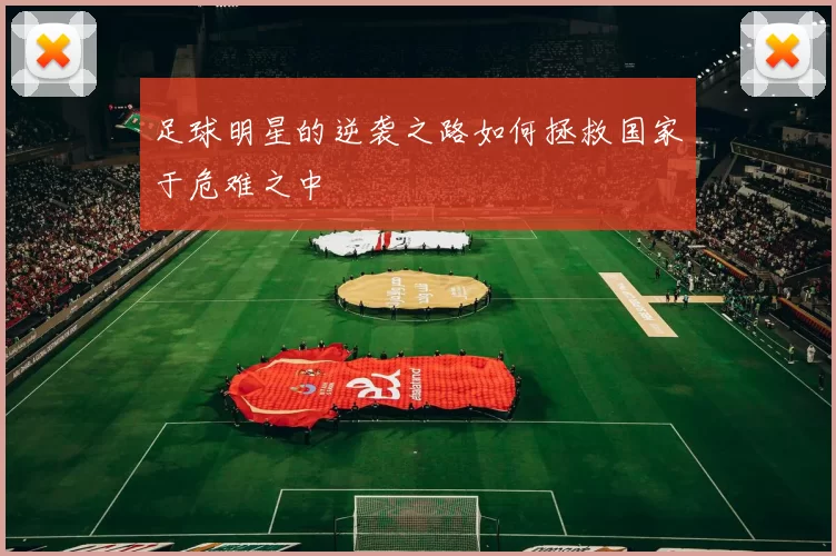 足球明星的逆袭之路如何拯救国家于危难之中
