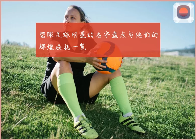 碧眼足球明星的名字盘点与他们的辉煌成就一览