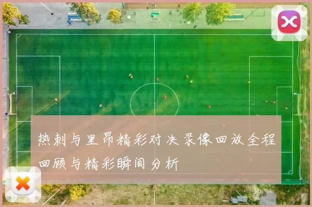 热刺与里昂精彩对决录像回放全程回顾与精彩瞬间分析