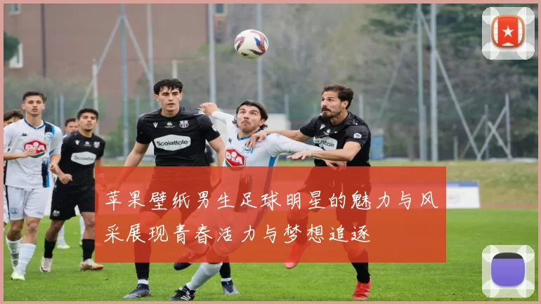 苹果壁纸男生足球明星的魅力与风采展现青春活力与梦想追逐