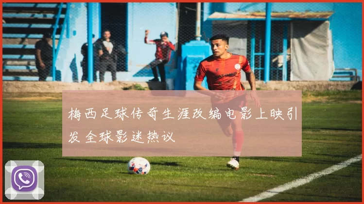 梅西足球传奇生涯改编电影上映引发全球影迷热议