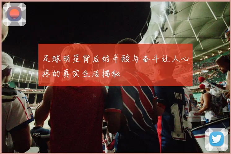 足球明星背后的辛酸与奋斗让人心疼的真实生活揭秘