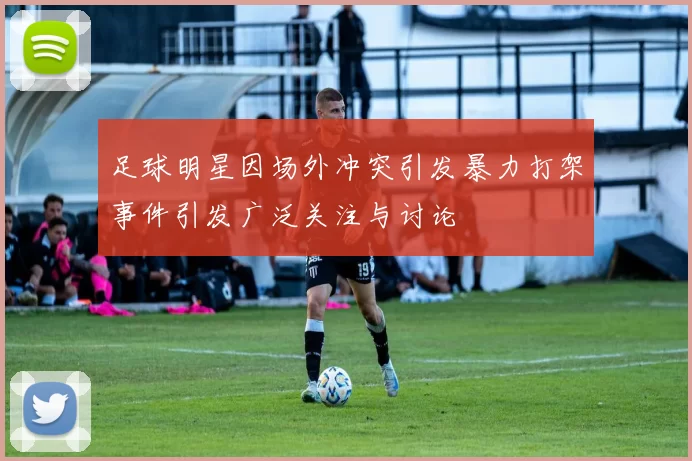 足球明星因场外冲突引发暴力打架事件引发广泛关注与讨论